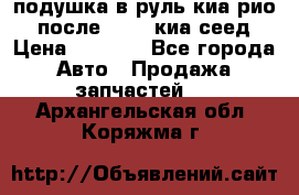 подушка в руль киа рио 3 после 2015. киа сеед › Цена ­ 8 000 - Все города Авто » Продажа запчастей   . Архангельская обл.,Коряжма г.